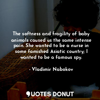The softness and fragility of baby animals caused us the same intense pain. She wanted to be a nurse in some famished Asiatic country; I wanted to be a famous spy.