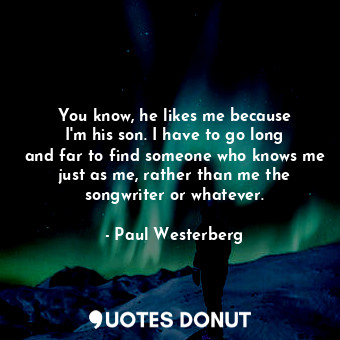  You know, he likes me because I&#39;m his son. I have to go long and far to find... - Paul Westerberg - Quotes Donut