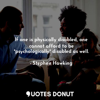  If one is physically disabled, one cannot afford to be *psychologically* disable... - Stephen Hawking - Quotes Donut