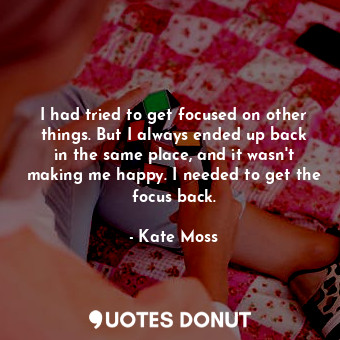  I had tried to get focused on other things. But I always ended up back in the sa... - Kate Moss - Quotes Donut