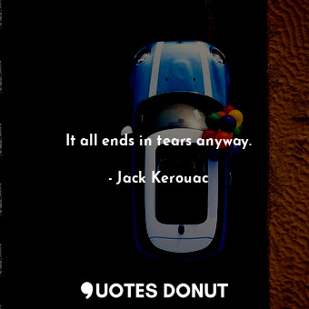  It all ends in tears anyway.... - Jack Kerouac - Quotes Donut
