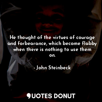  He thought of the virtues of courage and forbearance, which become flabby when t... - John Steinbeck - Quotes Donut