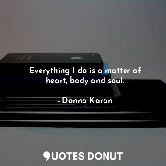  Everything I do is a matter of heart, body and soul.... - Donna Karan - Quotes Donut