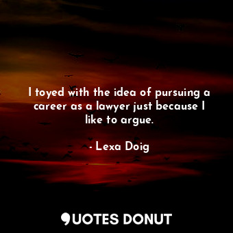 I toyed with the idea of pursuing a career as a lawyer just because I like to argue.