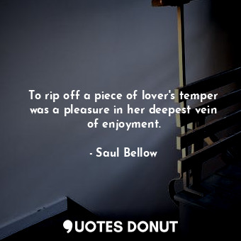  To rip off a piece of lover's temper was a pleasure in her deepest vein of enjoy... - Saul Bellow - Quotes Donut