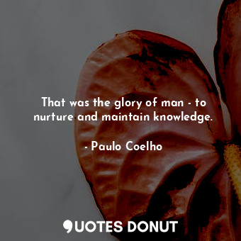  That was the glory of man - to nurture and maintain knowledge.... - Paulo Coelho - Quotes Donut