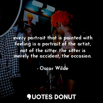 every portrait that is painted with feeling is a portrait of the artist, not of the sitter. the sitter is merely the accident, the occasion.