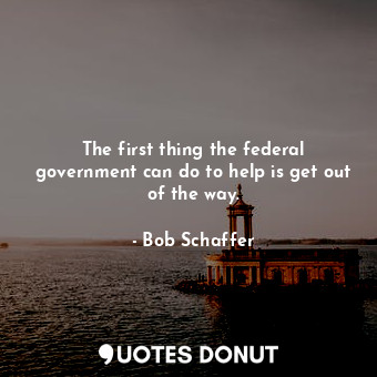 The first thing the federal government can do to help is get out of the way.