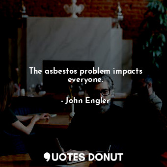  The asbestos problem impacts everyone.... - John Engler - Quotes Donut