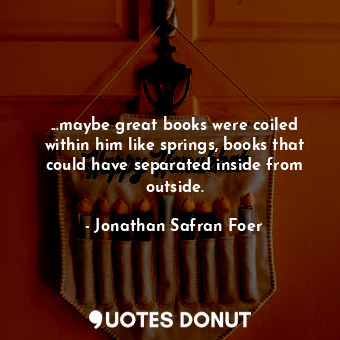 ...maybe great books were coiled within him like springs, books that could have separated inside from outside.