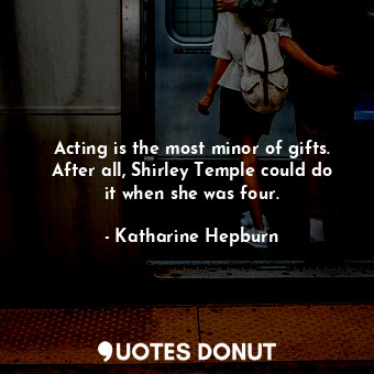 Acting is the most minor of gifts. After all, Shirley Temple could do it when she was four.