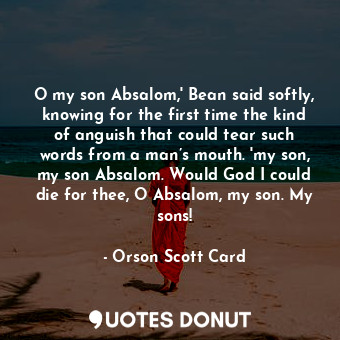 O my son Absalom,' Bean said softly, knowing for the first time the kind of anguish that could tear such words from a man’s mouth. 'my son, my son Absalom. Would God I could die for thee, O Absalom, my son. My sons!