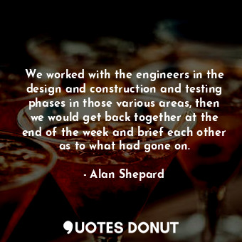  We worked with the engineers in the design and construction and testing phases i... - Alan Shepard - Quotes Donut