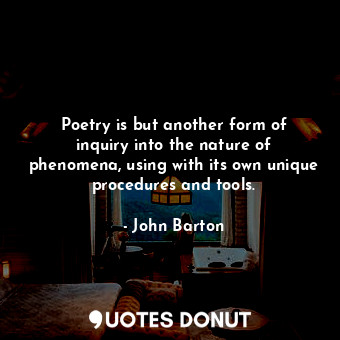 Poetry is but another form of inquiry into the nature of phenomena, using with its own unique procedures and tools.