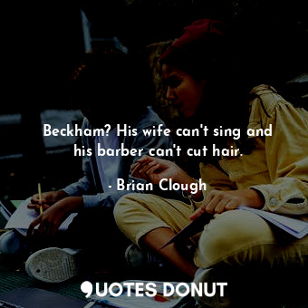  Beckham? His wife can&#39;t sing and his barber can&#39;t cut hair.... - Brian Clough - Quotes Donut