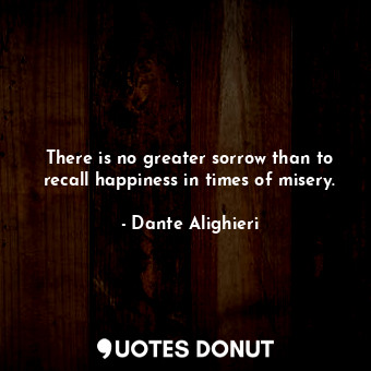  There is no greater sorrow than to recall happiness in times of misery.... - Dante Alighieri - Quotes Donut