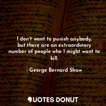 I don’t want to punish anybody, but there are an extraordinary number of people who I might want to kill.