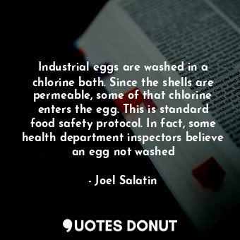 Industrial eggs are washed in a chlorine bath. Since the shells are permeable, some of that chlorine enters the egg. This is standard food safety protocol. In fact, some health department inspectors believe an egg not washed