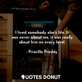 I lived somebody else&#39;s life. It was never about me, it was really about him... - Priscilla Presley - Quotes Donut