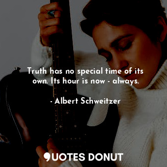  Truth has no special time of its own. Its hour is now - always.... - Albert Schweitzer - Quotes Donut