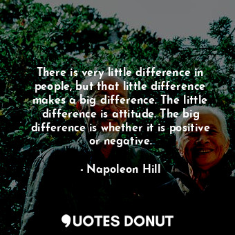 There is very little difference in people, but that little difference makes a big difference. The little difference is attitude. The big difference is whether it is positive or negative.