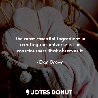  The most essential ingredient in creating our universe is the consciousness that... - Dan Brown - Quotes Donut