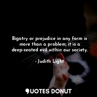 Bigotry or prejudice in any form is more than a problem; it is a deep-seated evil within our society.