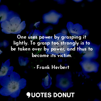  One uses power by grasping it lightly. To grasp too strongly is to be taken over... - Frank Herbert - Quotes Donut