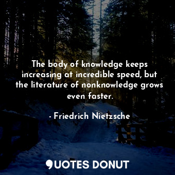 The body of knowledge keeps increasing at incredible speed, but the literature of nonknowledge grows even faster.