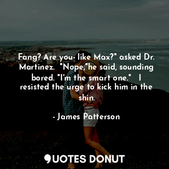 Fang? Are you- like Max?" asked Dr. Martinez.  "Nope,"he said, sounding bored. "I'm the smart one."   I resisted the urge to kick him in the shin.