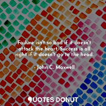  Failure isn't so bad if it doesn't attack the heart. Success is all right if it ... - John C. Maxwell - Quotes Donut