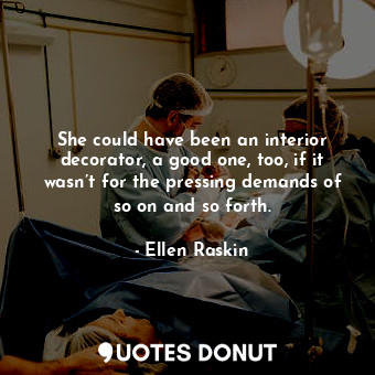 She could have been an interior decorator, a good one, too, if it wasn’t for the pressing demands of so on and so forth.