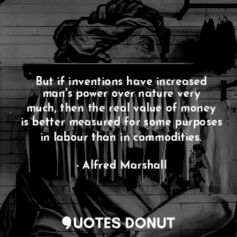 But if inventions have increased man&#39;s power over nature very much, then the real value of money is better measured for some purposes in labour than in commodities.