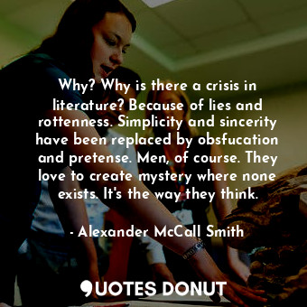Why? Why is there a crisis in literature? Because of lies and rottenness. Simplicity and sincerity have been replaced by obsfucation and pretense. Men, of course. They love to create mystery where none exists. It's the way they think.