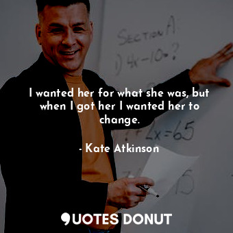  I wanted her for what she was, but when I got her I wanted her to change.... - Kate Atkinson - Quotes Donut