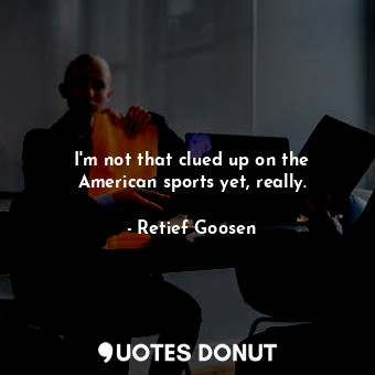  I&#39;m not that clued up on the American sports yet, really.... - Retief Goosen - Quotes Donut