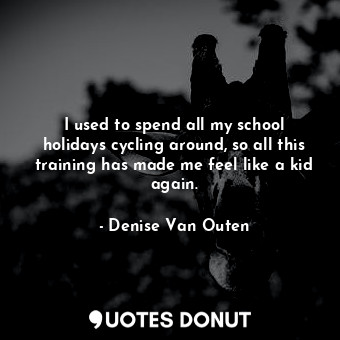  I used to spend all my school holidays cycling around, so all this training has ... - Denise Van Outen - Quotes Donut