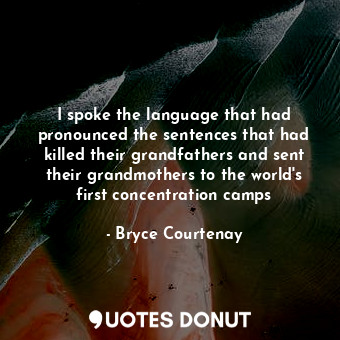 I spoke the language that had pronounced the sentences that had killed their grandfathers and sent their grandmothers to the world's first concentration camps