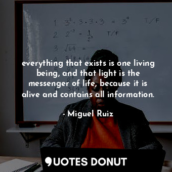  everything that exists is one living being, and that light is the messenger of l... - Miguel Ruiz - Quotes Donut