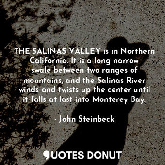 THE SALINAS VALLEY is in Northern California. It is a long narrow swale between two ranges of mountains, and the Salinas River winds and twists up the center until it falls at last into Monterey Bay.