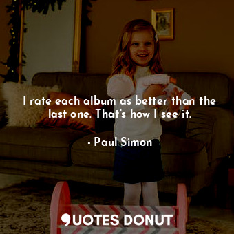  I rate each album as better than the last one. That&#39;s how I see it.... - Paul Simon - Quotes Donut