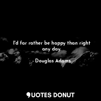  I'd far rather be happy than right any day.... - Douglas Adams - Quotes Donut