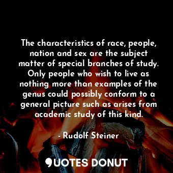 The characteristics of race, people, nation and sex are the subject matter of special branches of study. Only people who wish to live as nothing more than examples of the genus could possibly conform to a general picture such as arises from academic study of this kind.