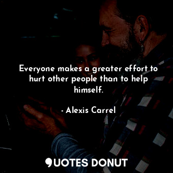  Everyone makes a greater effort to hurt other people than to help himself.... - Alexis Carrel - Quotes Donut