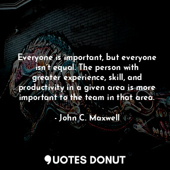  Everyone is important, but everyone isn’t equal. The person with greater experie... - John C. Maxwell - Quotes Donut