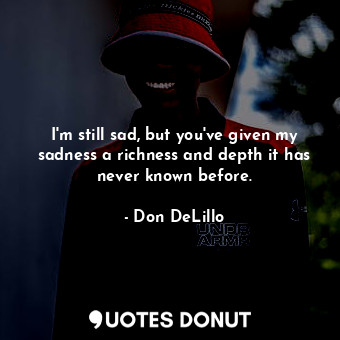  I'm still sad, but you've given my sadness a richness and depth it has never kno... - Don DeLillo - Quotes Donut