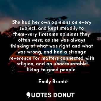 She had her own opinions on every subject, and kept steadily to them--very tiresome opinions they often were; as she was always thinking of what was right and what was wrong, and had a strange reverence for matters connected with religion, and an unaccountable liking to good people.