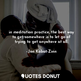  in meditation practice, the best way to get somewhere is to let go of trying to ... - Jon Kabat-Zinn - Quotes Donut