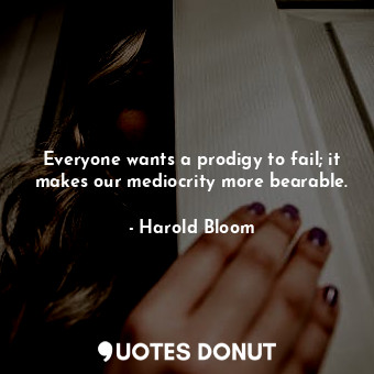  Everyone wants a prodigy to fail; it makes our mediocrity more bearable.... - Harold Bloom - Quotes Donut