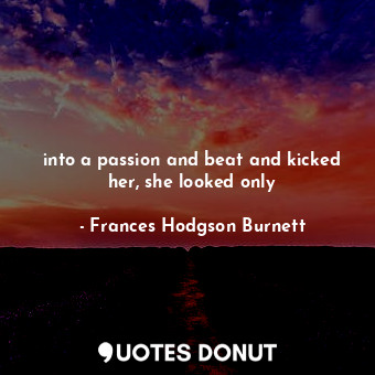 into a passion and beat and kicked her, she looked only... - Frances Hodgson Burnett - Quotes Donut